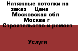 Натяжные потолки(на заказ) › Цена ­ 450 - Московская обл., Москва г. Строительство и ремонт » Услуги   . Московская обл.,Москва г.